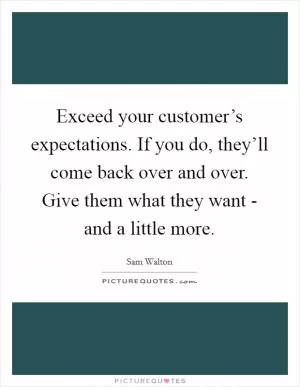 Exceed your customer’s expectations. If you do, they’ll come back over and over. Give them what they want - and a little more Picture Quote #1