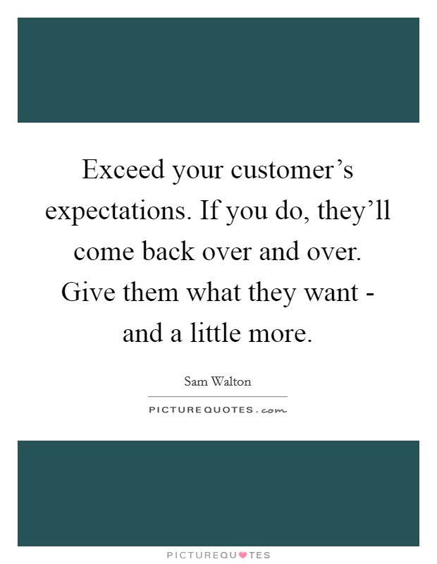 Exceed your customer's expectations. If you do, they'll come back over and over. Give them what they want - and a little more Picture Quote #1