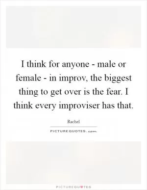 I think for anyone - male or female - in improv, the biggest thing to get over is the fear. I think every improviser has that Picture Quote #1