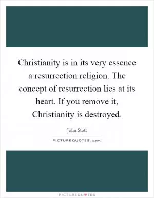 Christianity is in its very essence a resurrection religion. The concept of resurrection lies at its heart. If you remove it, Christianity is destroyed Picture Quote #1