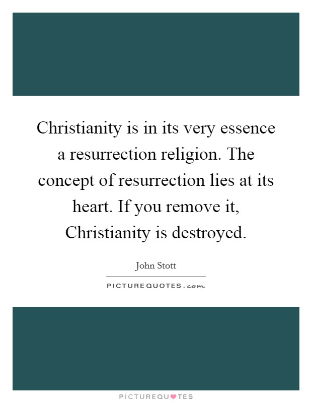 Christianity is in its very essence a resurrection religion. The concept of resurrection lies at its heart. If you remove it, Christianity is destroyed Picture Quote #1