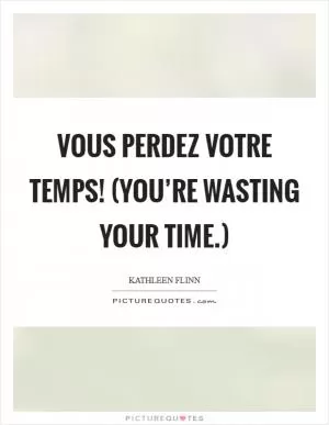 Vous perdez votre temps! (You’re wasting your time.) Picture Quote #1