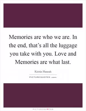 Memories are who we are. In the end, that’s all the luggage you take with you. Love and Memories are what last Picture Quote #1