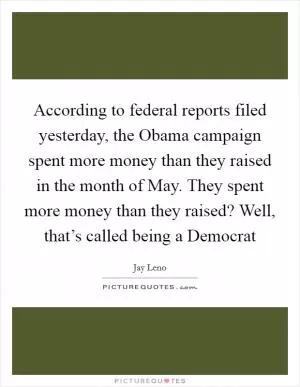 According to federal reports filed yesterday, the Obama campaign spent more money than they raised in the month of May. They spent more money than they raised? Well, that’s called being a Democrat Picture Quote #1