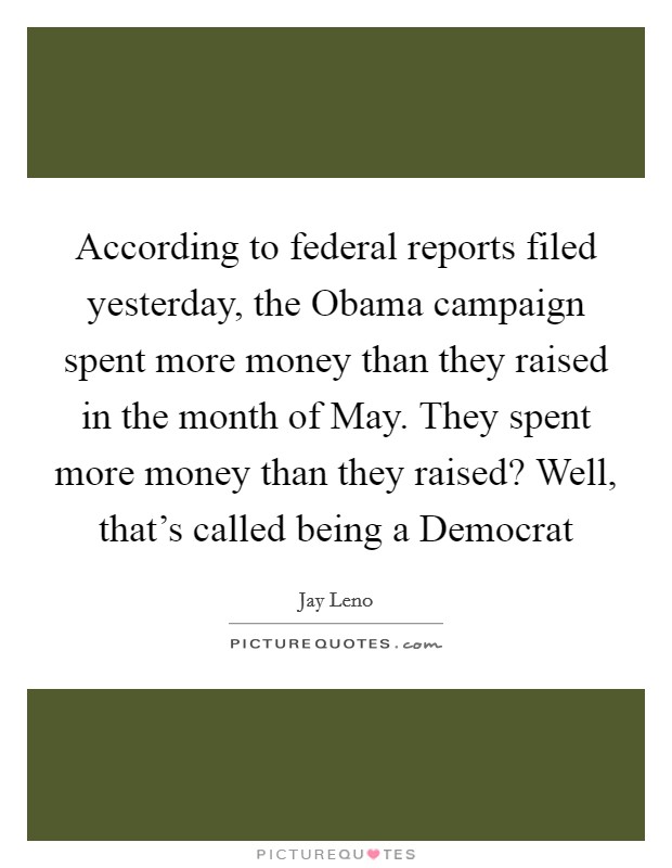 According to federal reports filed yesterday, the Obama campaign spent more money than they raised in the month of May. They spent more money than they raised? Well, that's called being a Democrat Picture Quote #1