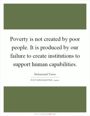 Poverty is not created by poor people. It is produced by our failure to create institutions to support human capabilities Picture Quote #1