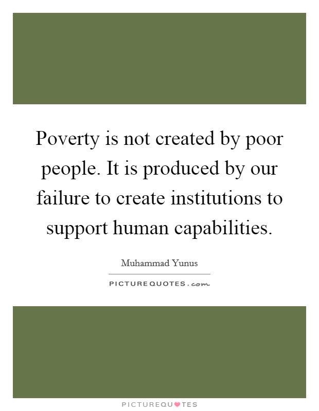 Poverty is not created by poor people. It is produced by our failure to create institutions to support human capabilities Picture Quote #1