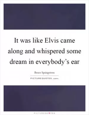 It was like Elvis came along and whispered some dream in everybody’s ear Picture Quote #1