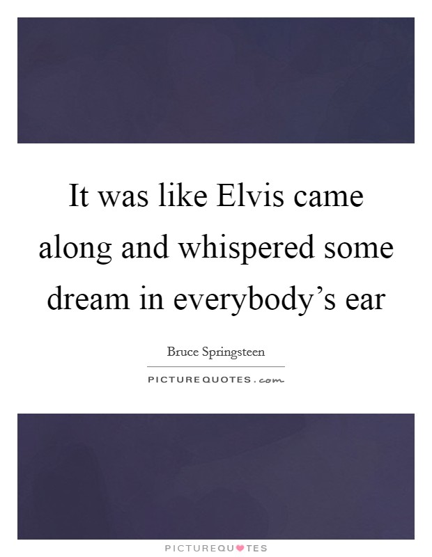 It was like Elvis came along and whispered some dream in everybody's ear Picture Quote #1