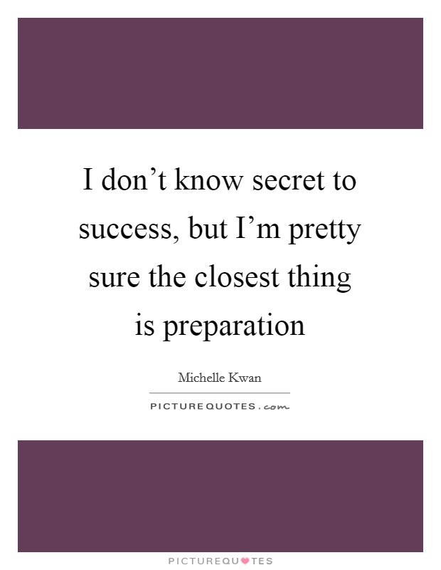 I don't know secret to success, but I'm pretty sure the closest thing is preparation Picture Quote #1
