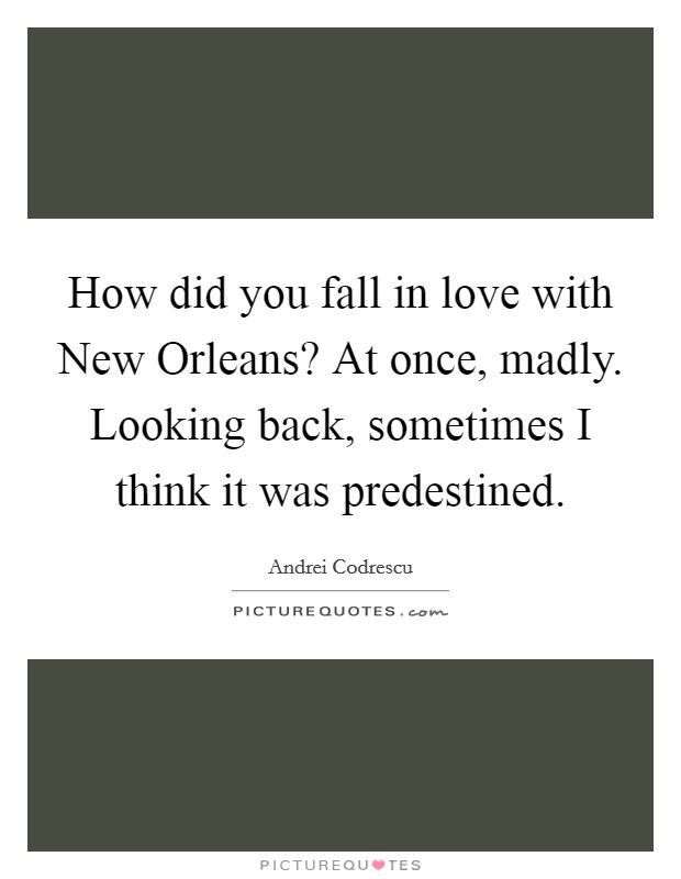 How did you fall in love with New Orleans? At once, madly. Looking back, sometimes I think it was predestined Picture Quote #1