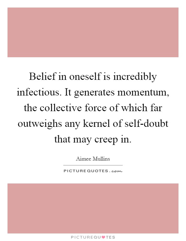 Belief in oneself is incredibly infectious. It generates momentum, the collective force of which far outweighs any kernel of self-doubt that may creep in Picture Quote #1
