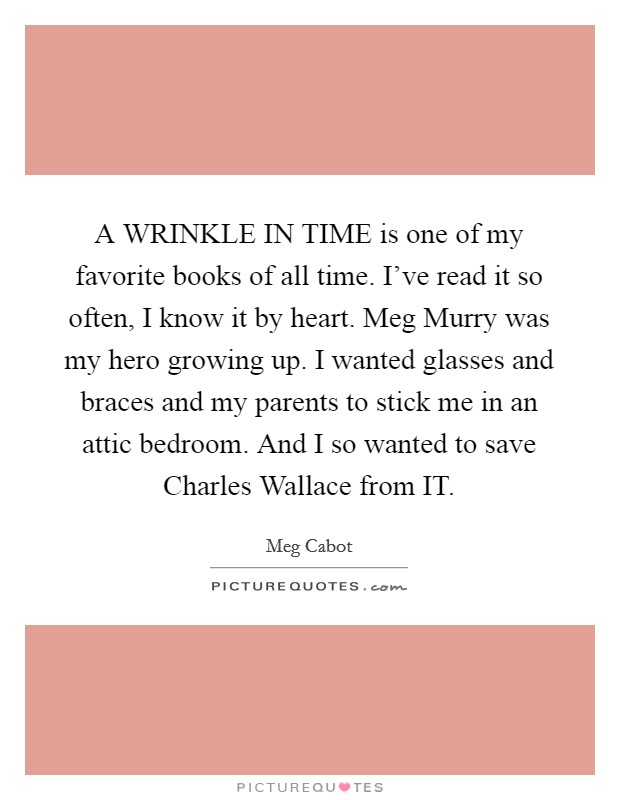 A WRINKLE IN TIME is one of my favorite books of all time. I've read it so often, I know it by heart. Meg Murry was my hero growing up. I wanted glasses and braces and my parents to stick me in an attic bedroom. And I so wanted to save Charles Wallace from IT Picture Quote #1
