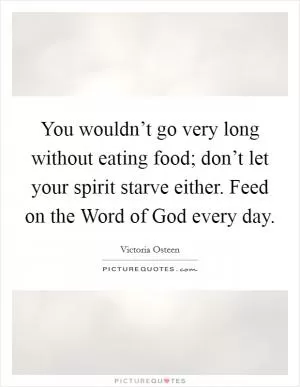 You wouldn’t go very long without eating food; don’t let your spirit starve either. Feed on the Word of God every day Picture Quote #1