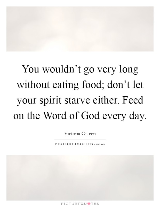 You wouldn't go very long without eating food; don't let your spirit starve either. Feed on the Word of God every day Picture Quote #1