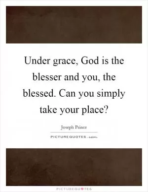 Under grace, God is the blesser and you, the blessed. Can you simply take your place? Picture Quote #1