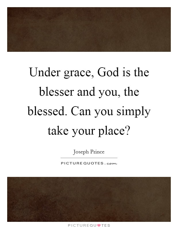 Under grace, God is the blesser and you, the blessed. Can you simply take your place? Picture Quote #1