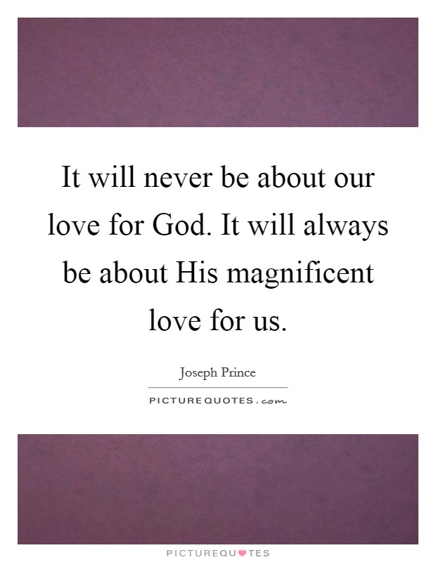 It will never be about our love for God. It will always be about His magnificent love for us Picture Quote #1