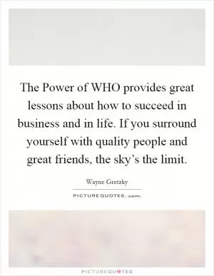 The Power of WHO provides great lessons about how to succeed in business and in life. If you surround yourself with quality people and great friends, the sky’s the limit Picture Quote #1