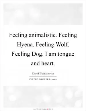 Feeling animalistic. Feeling Hyena. Feeling Wolf. Feeling Dog. I am tongue and heart Picture Quote #1