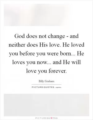 God does not change - and neither does His love. He loved you before you were born... He loves you now... and He will love you forever Picture Quote #1