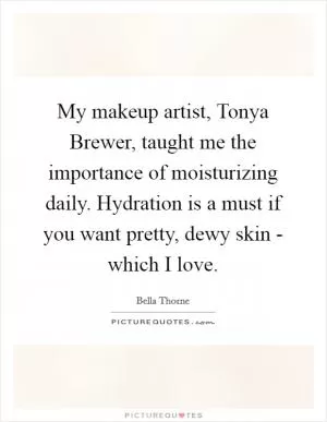 My makeup artist, Tonya Brewer, taught me the importance of moisturizing daily. Hydration is a must if you want pretty, dewy skin - which I love Picture Quote #1