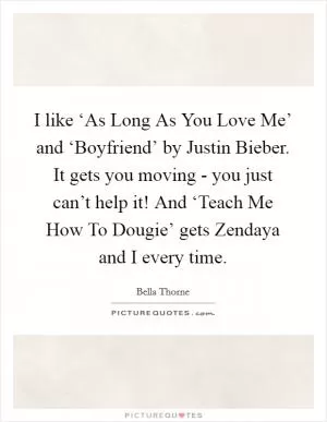 I like ‘As Long As You Love Me’ and ‘Boyfriend’ by Justin Bieber. It gets you moving - you just can’t help it! And ‘Teach Me How To Dougie’ gets Zendaya and I every time Picture Quote #1