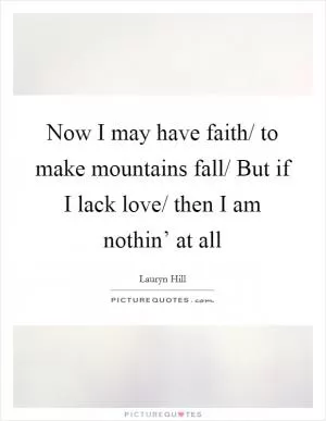 Now I may have faith/ to make mountains fall/ But if I lack love/ then I am nothin’ at all Picture Quote #1