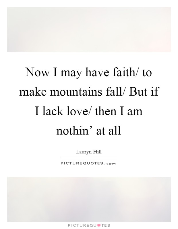 Now I may have faith/ to make mountains fall/ But if I lack love/ then I am nothin' at all Picture Quote #1