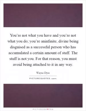 You’re not what you have and you’re not what you do; you’re aninfinite, divine being disguised as a successful person who has accumulated a certain amount of stuff. The stuff is not you. For that reason, you must avoid being attached to it in any way Picture Quote #1