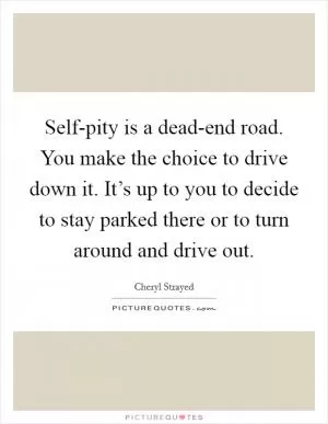 Self-pity is a dead-end road. You make the choice to drive down it. It’s up to you to decide to stay parked there or to turn around and drive out Picture Quote #1