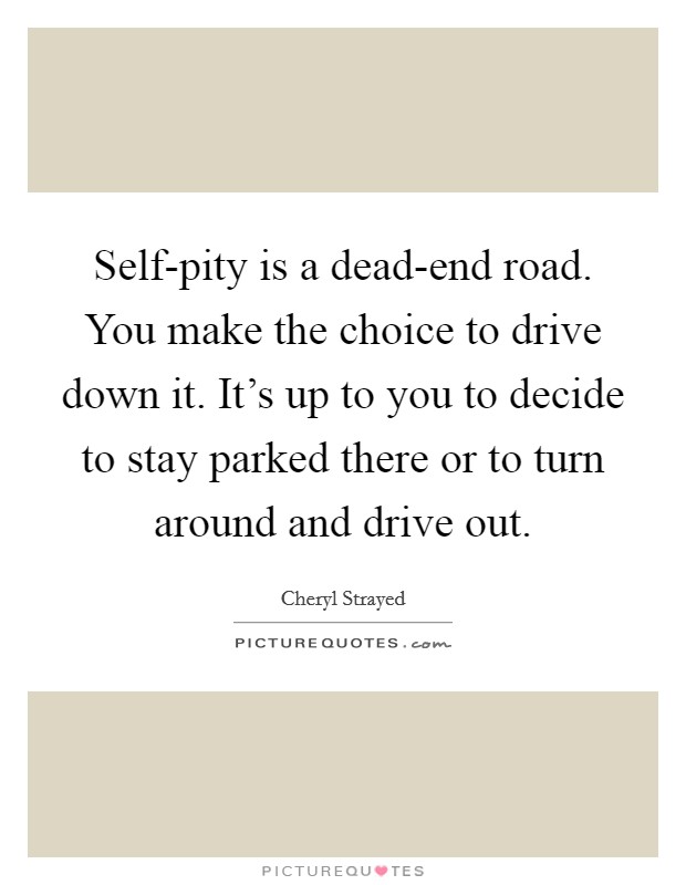 Self-pity is a dead-end road. You make the choice to drive down it. It's up to you to decide to stay parked there or to turn around and drive out Picture Quote #1
