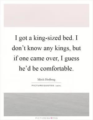 I got a king-sized bed. I don’t know any kings, but if one came over, I guess he’d be comfortable Picture Quote #1