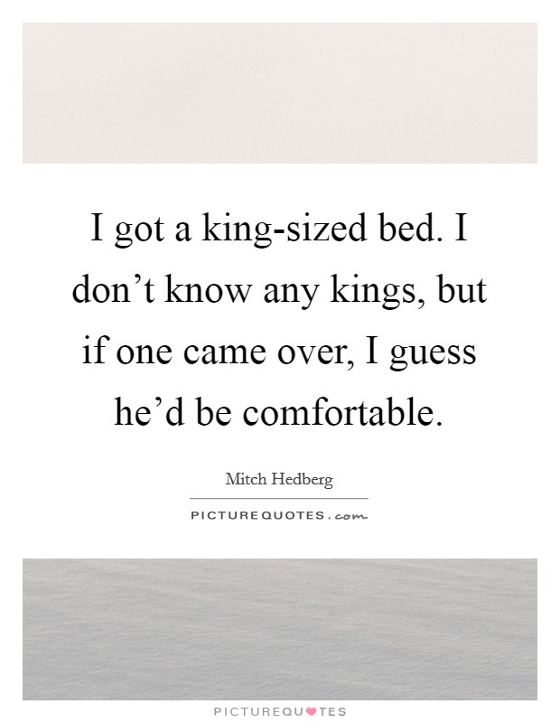 I got a king-sized bed. I don't know any kings, but if one came over, I guess he'd be comfortable Picture Quote #1