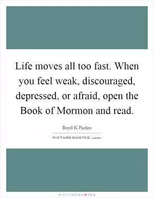 Life moves all too fast. When you feel weak, discouraged, depressed, or afraid, open the Book of Mormon and read Picture Quote #1