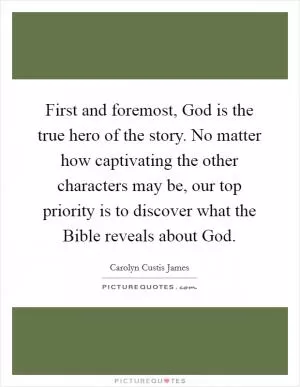 First and foremost, God is the true hero of the story. No matter how captivating the other characters may be, our top priority is to discover what the Bible reveals about God Picture Quote #1