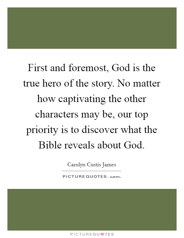 First and foremost, God is the true hero of the story. No matter how captivating the other characters may be, our top priority is to discover what the Bible reveals about God Picture Quote #1