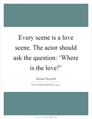 Every scene is a love scene. The actor should ask the question: ‘Where is the love?’ Picture Quote #1