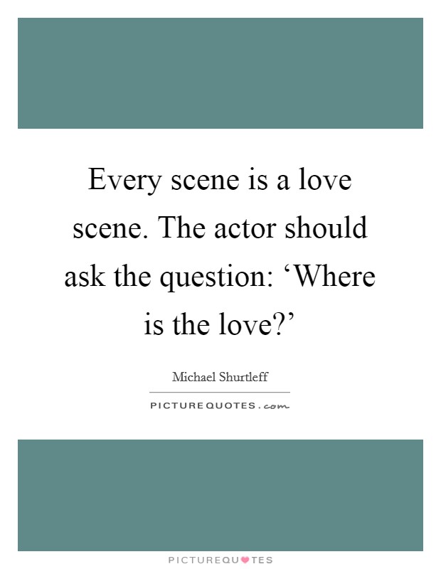 Every scene is a love scene. The actor should ask the question: ‘Where is the love?' Picture Quote #1