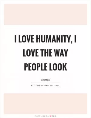 I love humanity, I love the way people look Picture Quote #1