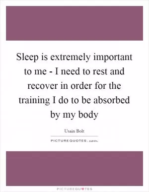 Sleep is extremely important to me - I need to rest and recover in order for the training I do to be absorbed by my body Picture Quote #1