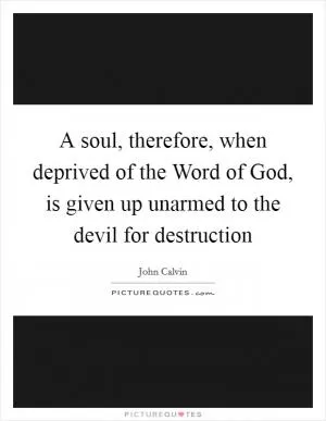 A soul, therefore, when deprived of the Word of God, is given up unarmed to the devil for destruction Picture Quote #1