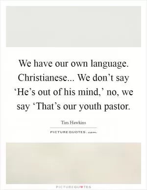 We have our own language. Christianese... We don’t say ‘He’s out of his mind,’ no, we say ‘That’s our youth pastor Picture Quote #1