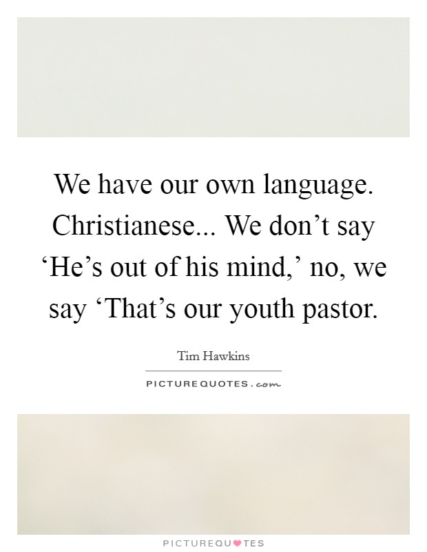 We have our own language. Christianese... We don't say ‘He's out of his mind,' no, we say ‘That's our youth pastor Picture Quote #1