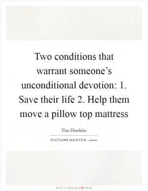 Two conditions that warrant someone’s unconditional devotion: 1. Save their life 2. Help them move a pillow top mattress Picture Quote #1