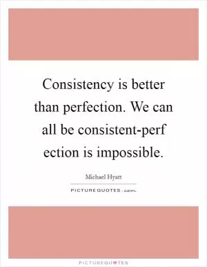Consistency is better than perfection. We can all be consistent-perf ection is impossible Picture Quote #1