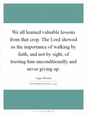 We all learned valuable lessons from that crop. The Lord showed us the importance of walking by faith, and not by sight, of trusting him unconditionally and never giving up Picture Quote #1