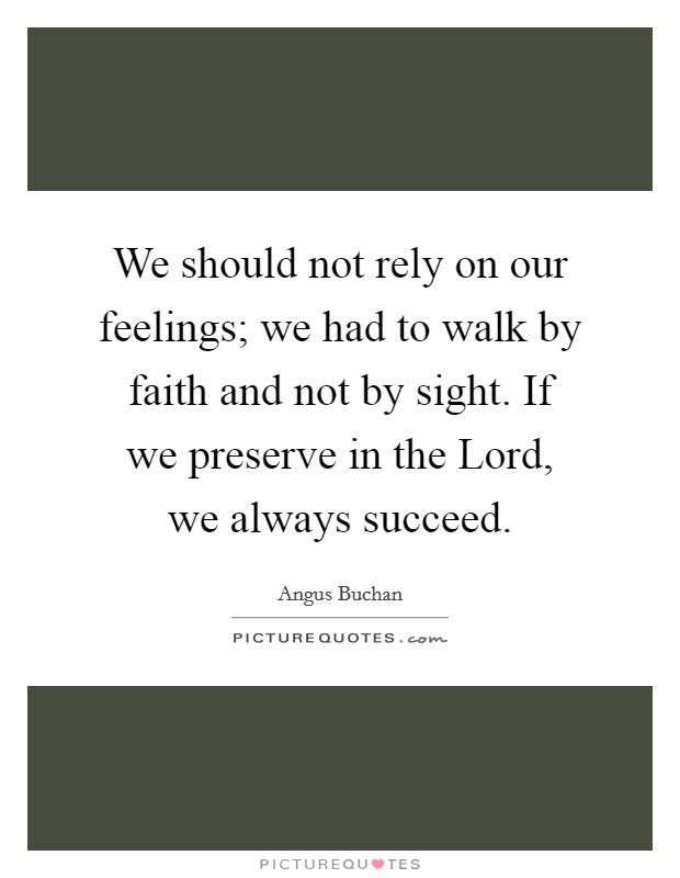 We should not rely on our feelings; we had to walk by faith and not by sight. If we preserve in the Lord, we always succeed Picture Quote #1