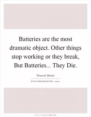 Batteries are the most dramatic object. Other things stop working or they break, But Batteries... They Die Picture Quote #1