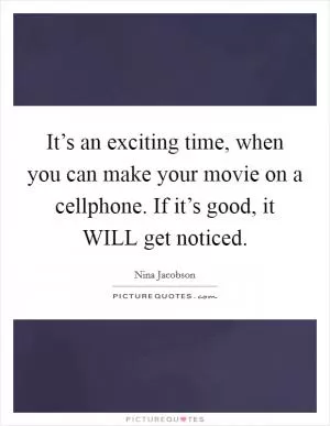 It’s an exciting time, when you can make your movie on a cellphone. If it’s good, it WILL get noticed Picture Quote #1